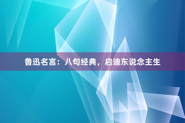 鲁迅名言：八句经典，启迪东说念主生